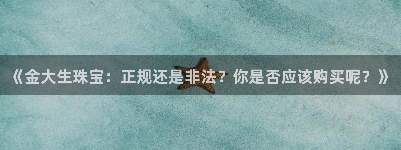 开丰娱乐天7O667：《金大生珠宝：正规还是非法？你是否应该购买呢？》