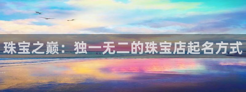 开丰娱乐予 7O935：珠宝之巅：独一无二的珠宝店起名方式