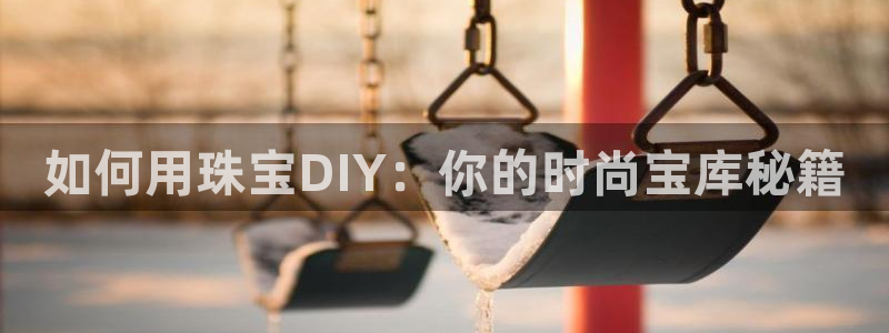 开丰娱乐网站官网首页：如何用珠宝DIY：你的时尚宝库秘籍