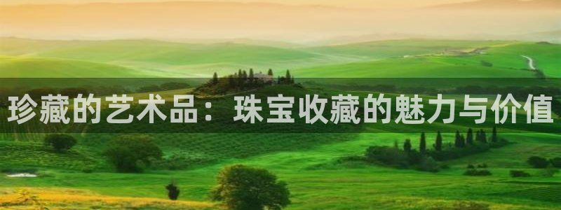 开丰娱乐官网最新消息：珍藏的艺术品：珠宝收藏的魅力与价值