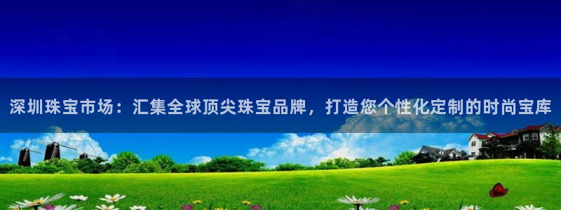开丰娱乐注册资金多少：深圳珠宝市场：汇集全球顶尖珠宝品牌，打造您个性化定制的时尚