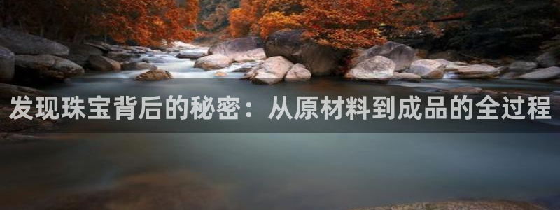 开丰娱乐官网平台登录：发现珠宝背后的秘密：从原材料到成品的全过程