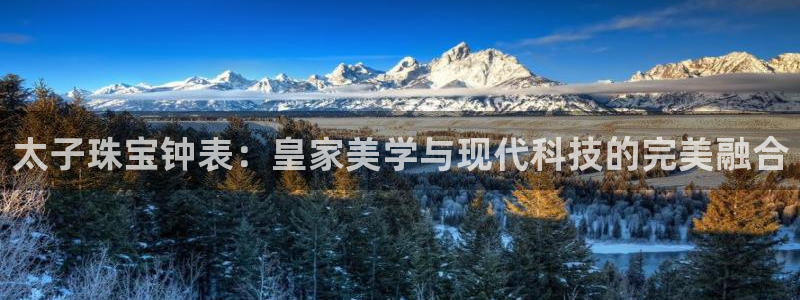 开丰娱乐网站官网下载：太子珠宝钟表：皇家美学与现代科技的完美融合