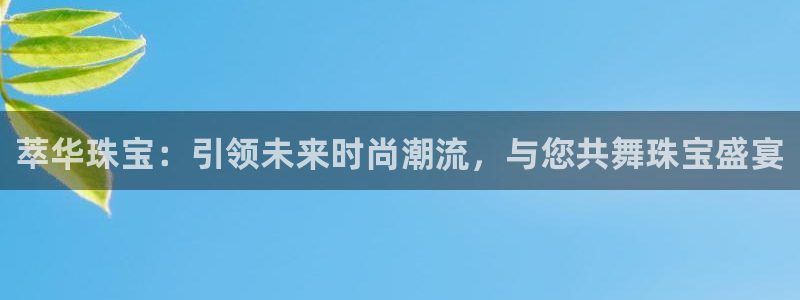 开丰娱乐登入地址是什么：萃华珠宝：引领未来时尚潮流，与您共舞珠宝盛宴