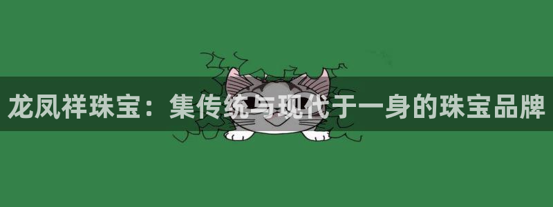 开丰娱乐登录地址入口：龙凤祥珠宝：集传统与现代于一身的珠宝品牌