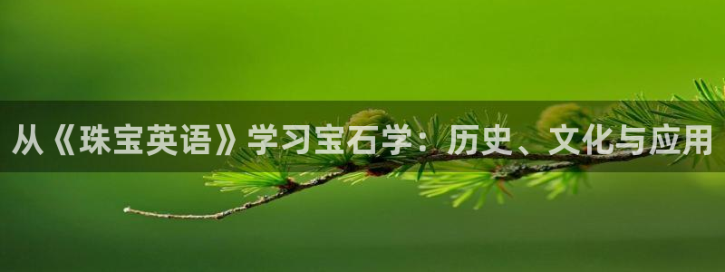 开丰娱乐登入地址在哪儿：从《珠宝英语》学习宝石学：历史、文化与应用