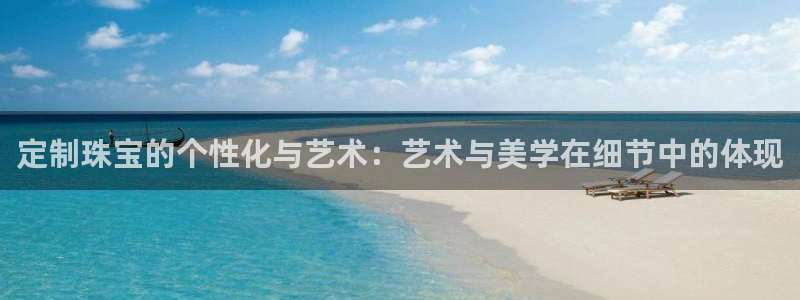 开丰娱乐官网平台登录：定制珠宝的个性化与艺术：艺术与美学在细节中的体现