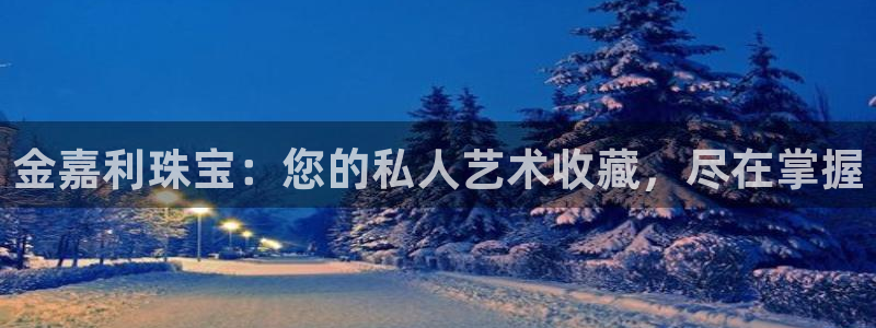 开丰娱乐登录地址入口：金嘉利珠宝：您的私人艺术收藏，尽在掌握