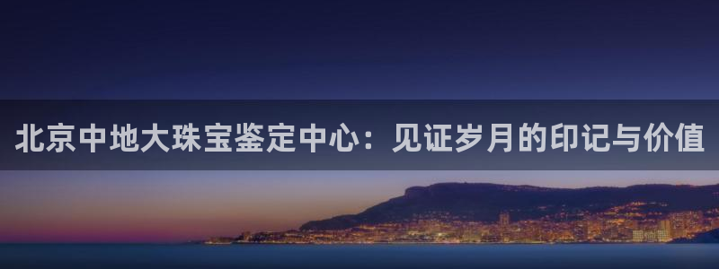 下载开丰娱乐：北京中地大珠宝鉴定中心：见证岁月的印记与价值