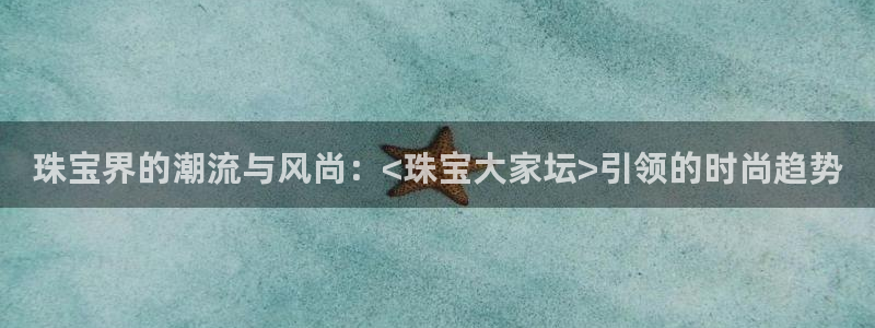 开丰娱乐地址查询：珠宝界的潮流与风尚：<珠宝大家坛>引领的时尚趋势