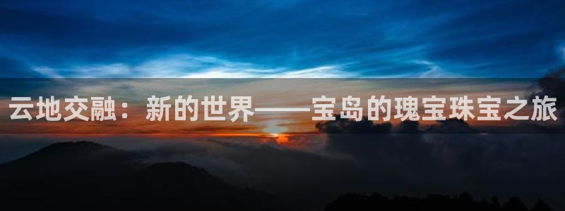 开丰娱乐后7O667：云地交融：新的世界——宝岛的瑰宝珠宝之旅