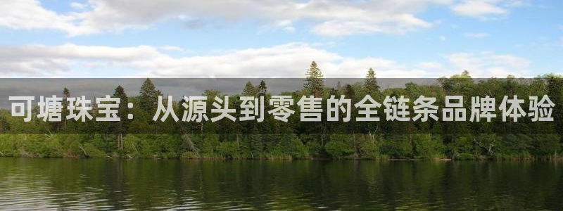 开丰娱乐登入地址是什么：可塘珠宝：从源头到零售的全链条品牌体验