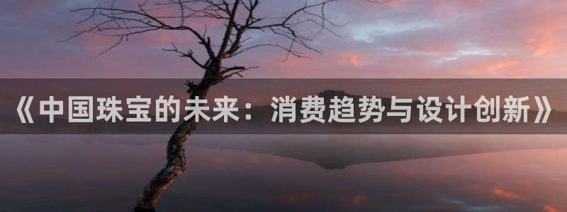 开丰娱乐注册电7O777：《中国珠宝的未来：消费趋势与设计创新》