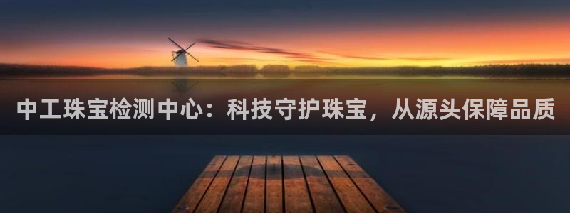 开丰娱乐若七九九：中工珠宝检测中心：科技守护珠宝，从源头保障品质