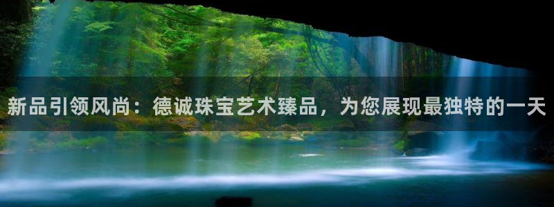 开丰娱乐官方app：新品引领风尚：德诚珠宝艺术臻品，为您展现最独特的一天