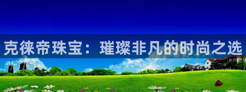 开丰娱乐怎么开转点：克徕帝珠宝：璀璨非凡的时尚之选