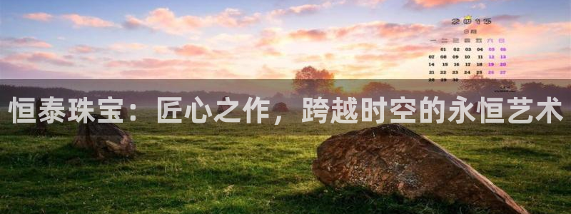 开丰娱乐网官网注册入口：恒泰珠宝：匠心之作，跨越时空的永恒艺术