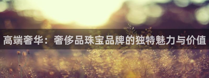 开丰娱乐会员中心：高端奢华：奢侈品珠宝品牌的独特魅力与价值