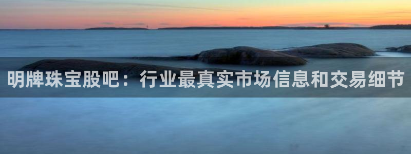 开丰娱乐注册自判官333OO：明牌珠宝股吧：行业最真实市场信息和交易细节