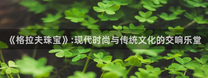 开丰娱乐地址：《格拉夫珠宝》:现代时尚与传统文化的交响乐堂